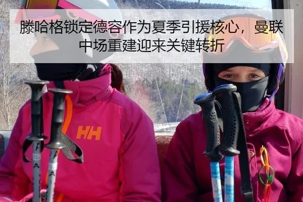 滕哈格锁定德容作为夏季引援核心，曼联中场重建迎来关键转折